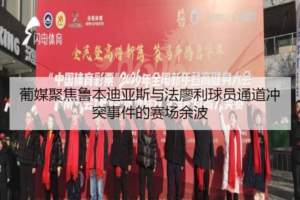 葡媒聚焦鲁本迪亚斯与法廖利球员通道冲突事件的赛场余波