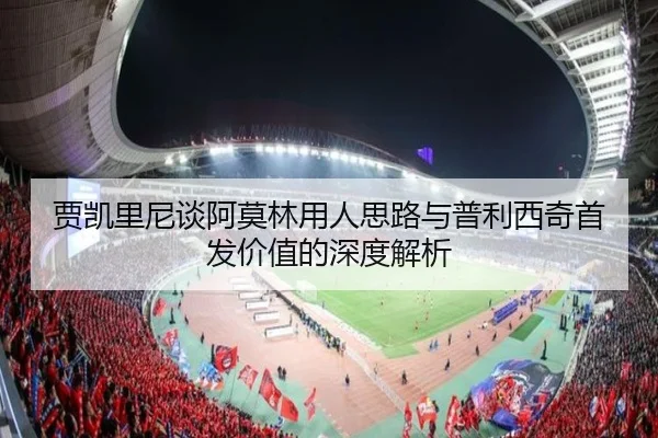 贾凯里尼谈阿莫林用人思路与普利西奇首发价值的深度解析